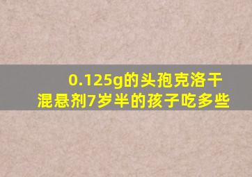 0.125g的头孢克洛干混悬剂7岁半的孩子吃多些