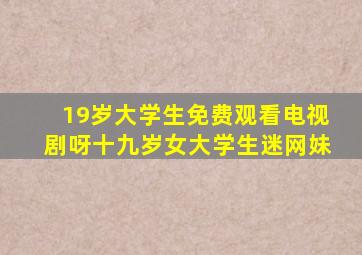 19岁大学生免费观看电视剧呀十九岁女大学生迷网妹
