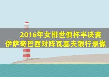 2016年女排世俱杯半决赛伊萨奇巴西对阵瓦基夫银行录像