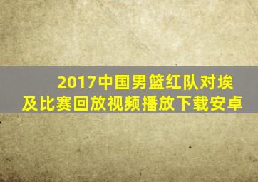 2017中国男篮红队对埃及比赛回放视频播放下载安卓