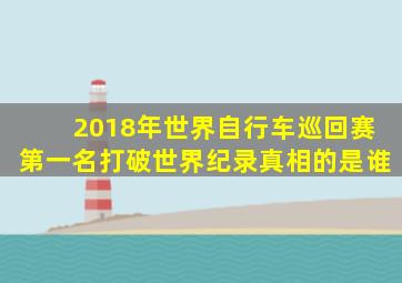 2018年世界自行车巡回赛第一名打破世界纪录真相的是谁