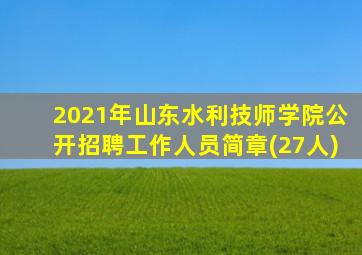 2021年山东水利技师学院公开招聘工作人员简章(27人)