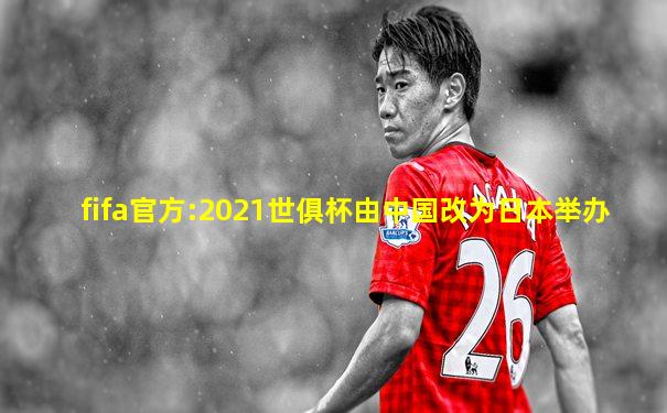 fifa官方:2021世俱杯由中国改为日本举办