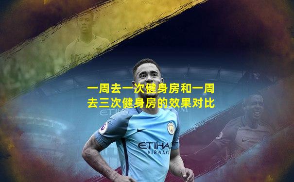 一周去一次健身房和一周去三次健身房的效果对比