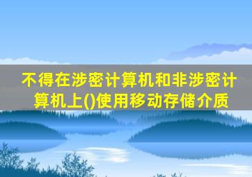 不得在涉密计算机和非涉密计算机上()使用移动存储介质