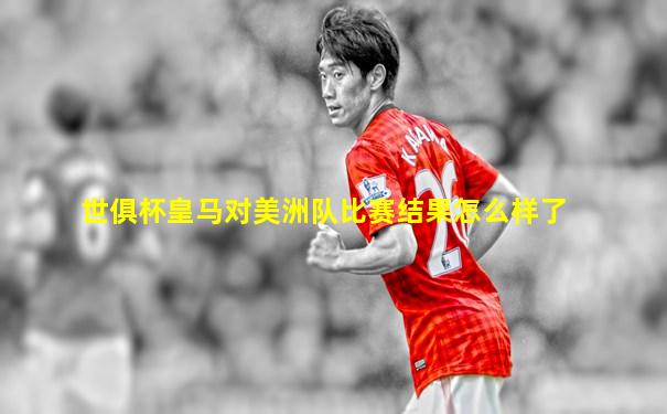 世俱杯皇马对美洲队比赛结果怎么样了