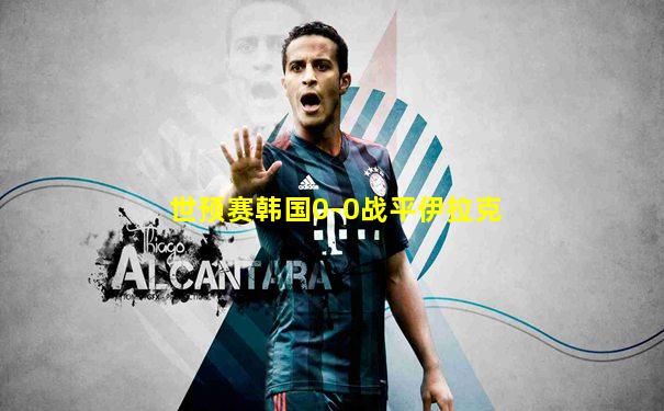 世预赛韩国0-0战平伊拉克