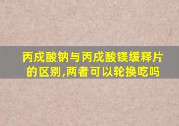 丙戍酸钠与丙戍酸镁缓释片的区别,两者可以轮换吃吗