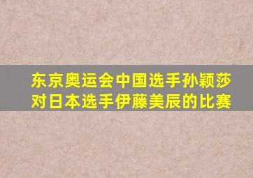 东京奥运会中国选手孙颖莎对日本选手伊藤美辰的比赛