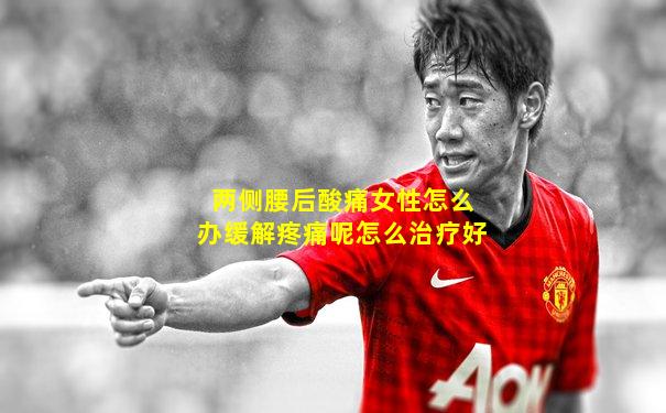 两侧腰后酸痛女性怎么办缓解疼痛呢怎么治疗好