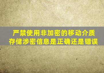严禁使用非加密的移动介质存储涉密信息是正确还是错误