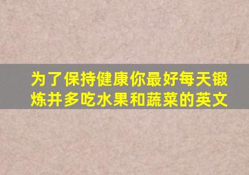 为了保持健康你最好每天锻炼并多吃水果和蔬菜的英文