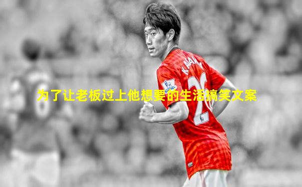 为了让老板过上他想要的生活搞笑文案
