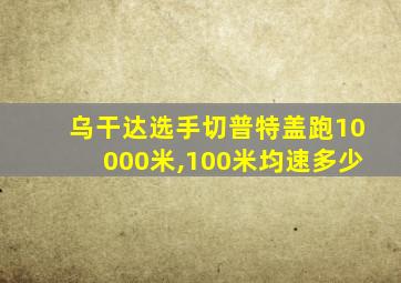 乌干达选手切普特盖跑10000米,100米均速多少