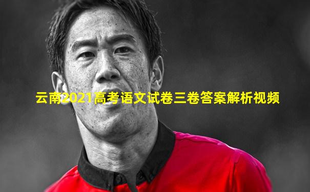 云南2021高考语文试卷三卷答案解析视频