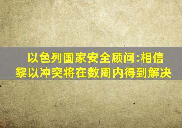 以色列国家安全顾问:相信黎以冲突将在数周内得到解决