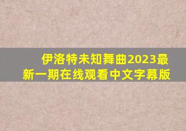 伊洛特未知舞曲2023最新一期在线观看中文字幕版