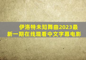伊洛特未知舞曲2023最新一期在线观看中文字幕电影