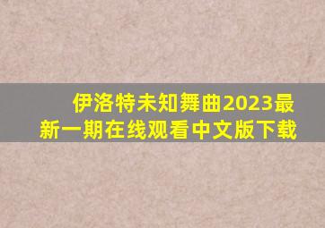 伊洛特未知舞曲2023最新一期在线观看中文版下载