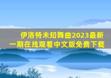 伊洛特未知舞曲2023最新一期在线观看中文版免费下载