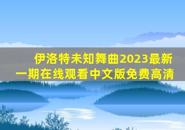 伊洛特未知舞曲2023最新一期在线观看中文版免费高清