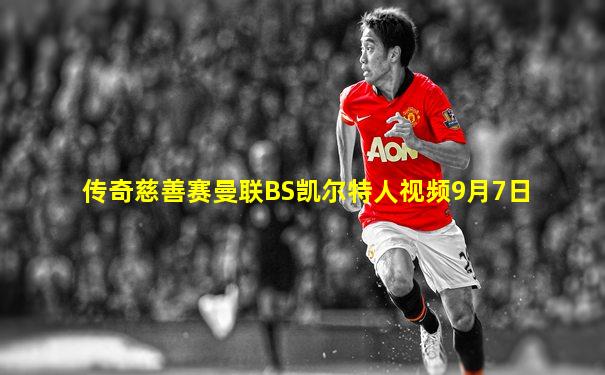 传奇慈善赛曼联BS凯尔特人视频9月7日