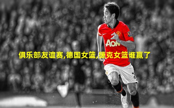 俱乐部友谊赛,德国女篮,捷克女篮谁赢了