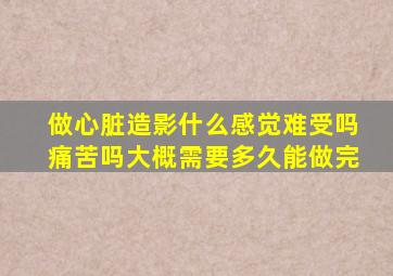 做心脏造影什么感觉难受吗痛苦吗大概需要多久能做完
