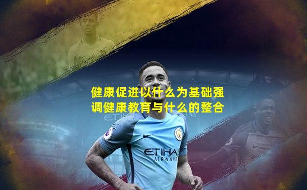 健康促进以什么为基础强调健康教育与什么的整合