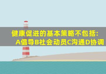 健康促进的基本策略不包括:A倡导B社会动员C沟通D协调
