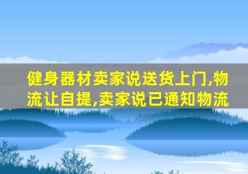 健身器材卖家说送货上门,物流让自提,卖家说已通知物流