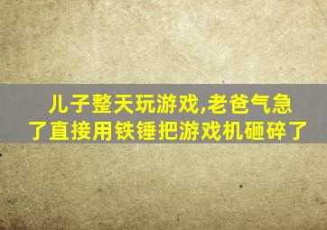 儿子整天玩游戏,老爸气急了直接用铁锤把游戏机砸碎了