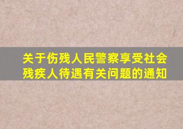 关于伤残人民警察享受社会残疾人待遇有关问题的通知