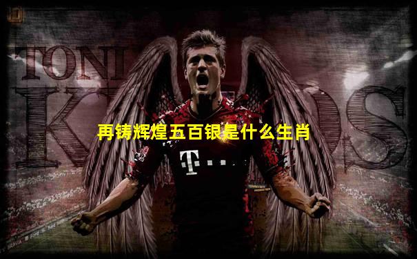 再铸辉煌五百银是什么生肖