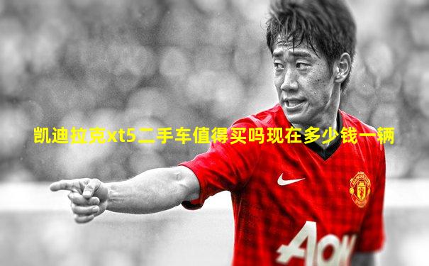 凯迪拉克xt5二手车值得买吗现在多少钱一辆