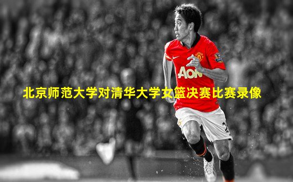 北京师范大学对清华大学女篮决赛比赛录像