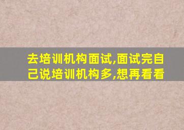 去培训机构面试,面试完自己说培训机构多,想再看看