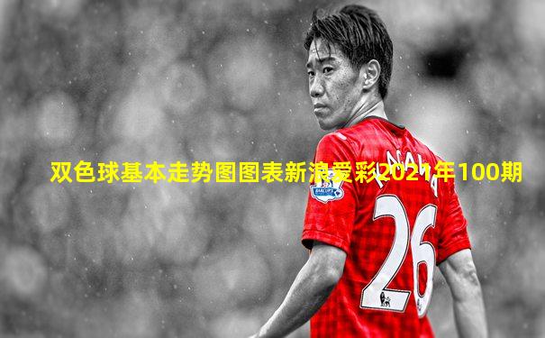 双色球基本走势图图表新浪爱彩2021年100期