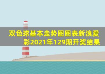 双色球基本走势图图表新浪爱彩2021年129期开奖结果