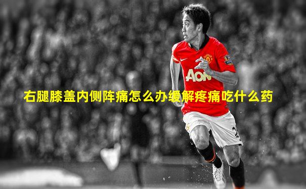 右腿膝盖内侧阵痛怎么办缓解疼痛吃什么药
