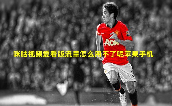 咪咕视频爱看版流量怎么用不了呢苹果手机
