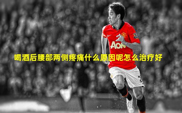 喝酒后腰部两侧疼痛什么原因呢怎么治疗好