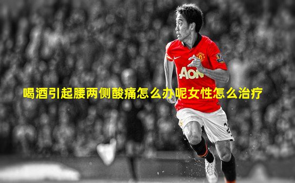 喝酒引起腰两侧酸痛怎么办呢女性怎么治疗
