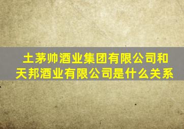 土茅帅酒业集团有限公司和天邦酒业有限公司是什么关系
