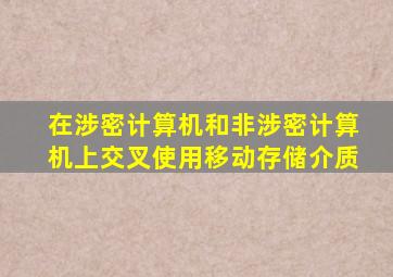 在涉密计算机和非涉密计算机上交叉使用移动存储介质