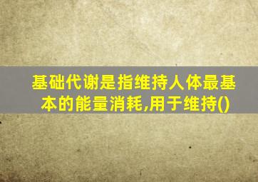 基础代谢是指维持人体最基本的能量消耗,用于维持()