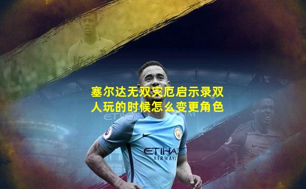 塞尔达无双灾厄启示录双人玩的时候怎么变更角色