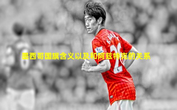 墨西哥国旗含义以及和阿兹特克的关系