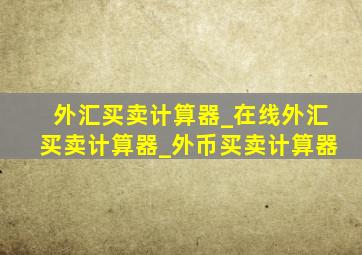 外汇买卖计算器_在线外汇买卖计算器_外币买卖计算器
