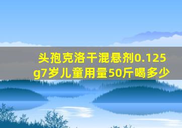 头孢克洛干混悬剂0.125g7岁儿童用量50斤喝多少